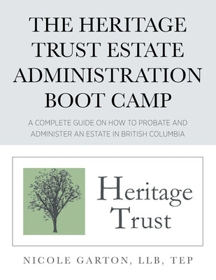 The Heritage Trust Estate Administration Boot Camp: A Complete Guide on How to Probate and Administer an Estate in British Columbia by Garton, Nicole