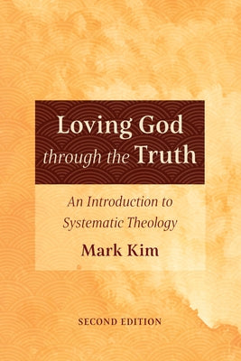 Loving God Through the Truth, Second Edition: An Introduction to Systematic Theology by Kim, Mark