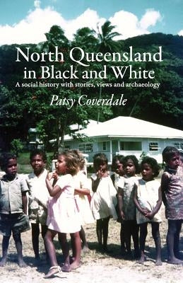 North Queensland in Black and White: A social history with stories, views and archaeology by Coverdale, Patsy
