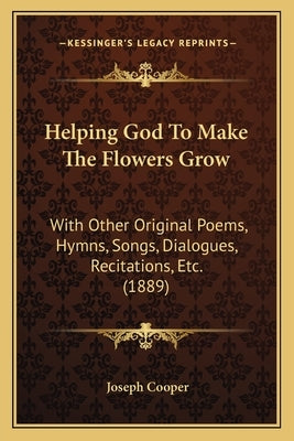 Helping God To Make The Flowers Grow: With Other Original Poems, Hymns, Songs, Dialogues, Recitations, Etc. (1889) by Cooper, Joseph