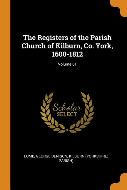 The Registers of the Parish Church of Kilburn, Co. York, 1600-1812; Volume 61 by Denison, Lumb George