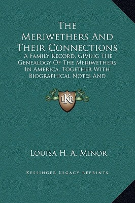 The Meriwethers and Their Connections: A Family Record, Giving the Genealogy of the Meriwethers in America, Together with Biographical Notes and Sketc by Minor, Louisa H. a.