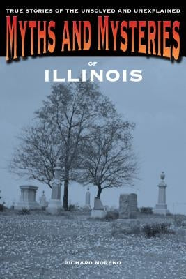 Myths and Mysteries of Illinois: True Stories Of The Unsolved And Unexplained, First Edition by Moreno, Richard