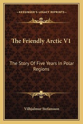 The Friendly Arctic V1: The Story Of Five Years In Polar Regions by Stefansson, Vilhjalmur