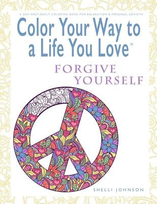 Color Your Way To A Life You Love: Forgive Yourself (A Self-Help Adult Coloring Book for Relaxation and Personal Growth) by Johnson, Shelli