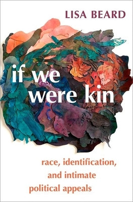 If We Were Kin: Race, Identification, and Intimate Political Appeals by Beard, Lisa