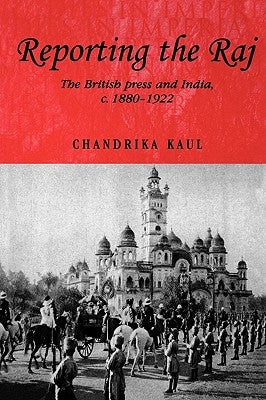Reporting the Raj: The British Press and India, C.1880-1922 by Kaul, Chandrika
