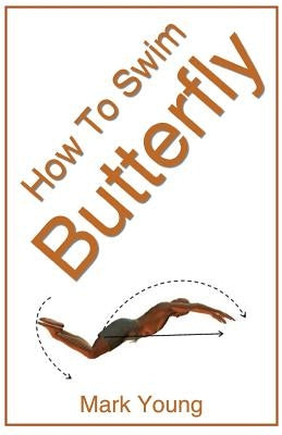 How to Swim Butterfly: A Step-By-Step Guide for Beginners Learning Butterfly Technique by Young, Mark