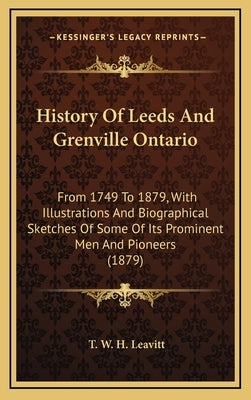 History of Leeds and Grenville Ontario: From 1749 to 1879, with Illustrations and Biographical Sketches of Some of Its Prominent Men and Pioneers (187 by Leavitt, T. W. H.