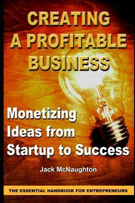 Monetizing Ideas from Start-Ups to Success: Creating a Profitable Business the Essential Handbook for Entreprenuers by McNaughton, Jack