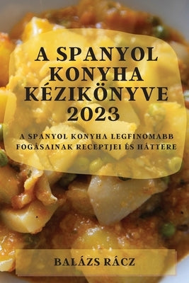 A spanyol konyha kézikönyve 2023: A spanyol konyha legfinomabb fogásainak receptjei és háttere by Rácz, Balázs