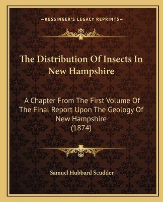 The Distribution Of Insects In New Hampshire: A Chapter From The First Volume Of The Final Report Upon The Geology Of New Hampshire (1874) by Scudder, Samuel Hubbard