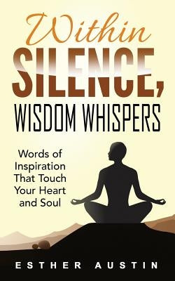 Within Silence Wisdom Whispers: Words of Inspiration That Touch Your Heart and Soul by Austin, Esther