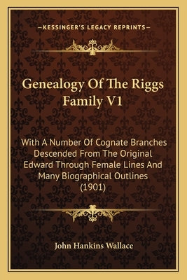 Genealogy Of The Riggs Family V1: With A Number Of Cognate Branches Descended From The Original Edward Through Female Lines And Many Biographical Outl by Wallace, John Hankins