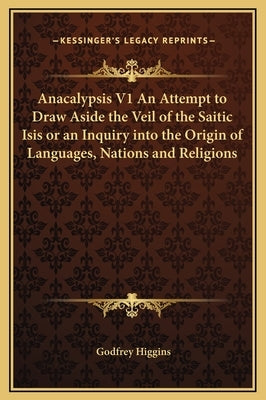 Anacalypsis V1 an Attempt to Draw Aside the Veil of the Saitic Isis or an Inquiry Into the Origin of Languages, Nations and Religions by Higgins, Godfrey