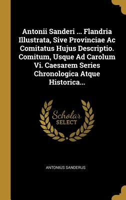 Antonii Sanderi ... Flandria Illustrata, Sive Provinciae Ac Comitatus Hujus Descriptio. Comitum, Usque Ad Carolum Vi. Caesarem Series Chronologica Atq by Sanderus, Antonius