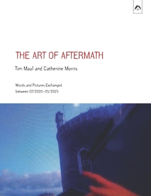 The Art of Aftermath: Words and Pictures Exchanged between 07/2020-03/2023 by Morris, Catherine