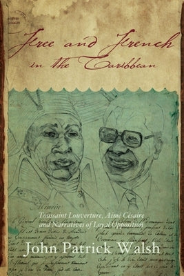 Free and French in the Caribbean: Toussaint Louverture, Aimé Césaire, and Narratives of Loyal Opposition by Walsh, John Patrick