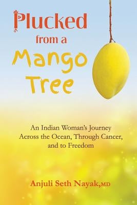 Plucked from a Mango Tree: An Indian Woman's Journey across the Ocean, through Cancer, and to Freedom by Nayak, Anjuli Seth