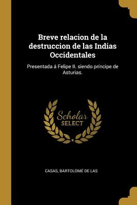 Breve relacion de la destruccion de las Indias Occidentales: Presentada á Felipe II. siendo príncipe de Asturias. by Casas, Bartolomé de Las