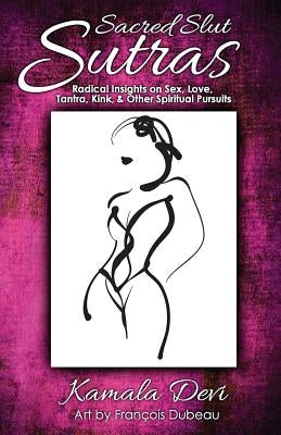 Sacred Slut Sutras: Radical Insights On Sex, Love, Tantra, Kink & Other Spiritual Pursuits by Devi, Kamala
