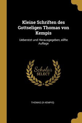 Kleine Schriften des Gottseligen Thomas von Kempis: Ueberstzt und Herausgegeben, eilfte Auflage by Kempis), Thomas (À