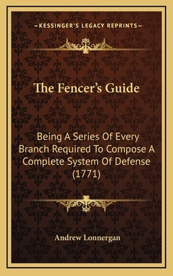 The Fencer's Guide: Being A Series Of Every Branch Required To Compose A Complete System Of Defense (1771) by Lonnergan, Andrew