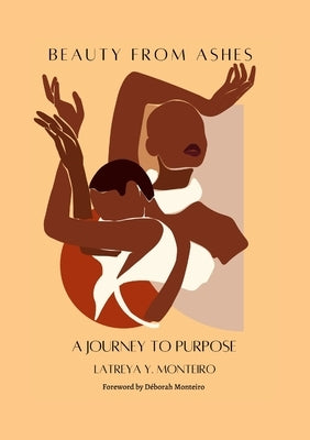 Beauty From Ashes: A Journey To Purpose by Monteiro, Latreya Y.
