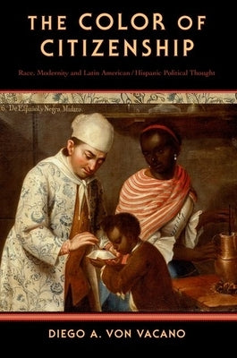 The Color of Citizenship: Race, Modernity and Latin American / Hispanic Political Thought by Von Vacano, Diego A.