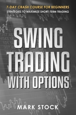 Swing Trading with Options: 7-Day crash course for Beginners, Strategies to maximize short-term Trading by Stock, Mark