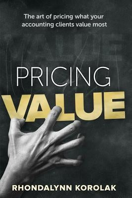 Pricing Value: The art of pricing what your accounting clients value most by Korolak, Rhondalynn