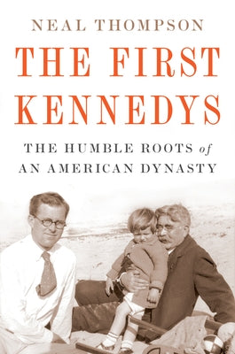 The First Kennedys: The Humble Roots of an American Dynasty by Thompson, Neal