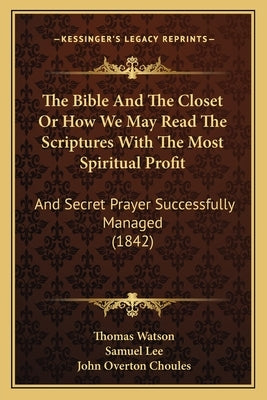 The Bible And The Closet Or How We May Read The Scriptures With The Most Spiritual Profit: And Secret Prayer Successfully Managed (1842) by Watson, Thomas