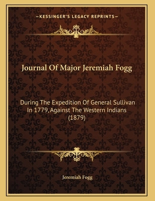 Journal Of Major Jeremiah Fogg: During The Expedition Of General Sullivan In 1779, Against The Western Indians (1879) by Fogg, Jeremiah