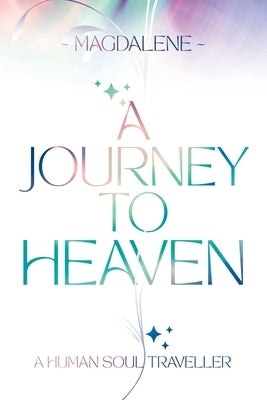 A Journey to Heaven: A Human Soul Traveller by Soul Light, Magdalene