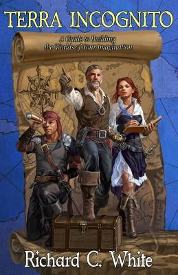 Terra Incognito: A Guide to Building the Worlds of Your Imagination by White, Richard C.