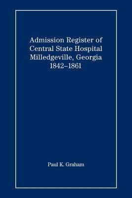 Admission Register of Central State Hospital, Milledgeville, Georgia, 1842-1861 by Graham, Paul K.