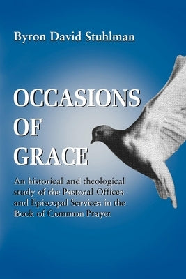 Occasions of Grace: An Historical and Theological Study of the Pastoral Offices and Episcopal Services in the Bcp by Stuhlman, Byron David