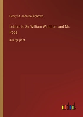 Letters to Sir William Windham and Mr. Pope: in large print by Bolingbroke, Henry St John