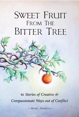 Sweet Fruit from the Bitter Tree: 61 Stories of Creative & Compassionate Ways out of Conflict by Andreas, Mark
