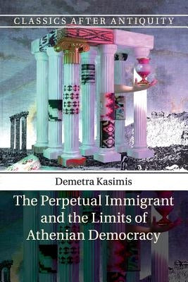 The Perpetual Immigrant and the Limits of Athenian Democracy by Kasimis, Demetra