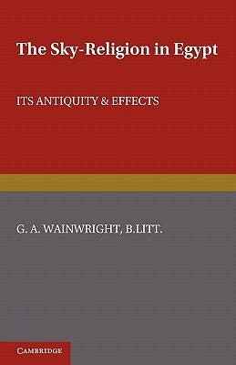 The Sky-Religion in Egypt: Its Antiquity and Effects by Wainwright, G. A.