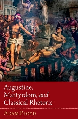 Augustine, Martyrdom, and Classical Rhetoric by Ployd, Adam