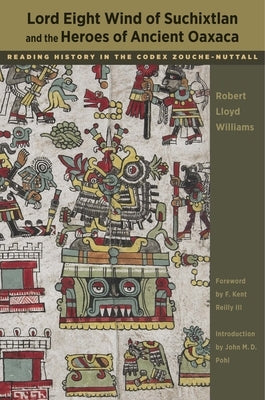 Lord Eight Wind of Suchixtlan and the Heroes of Ancient Oaxaca: Reading History in the Codex Zouche-Nuttall by Williams, Robert Lloyd