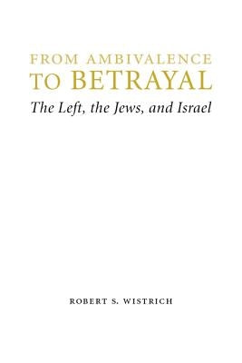 From Ambivalence to Betrayal: The Left, the Jews, and Israel by Wistrich, Robert S.