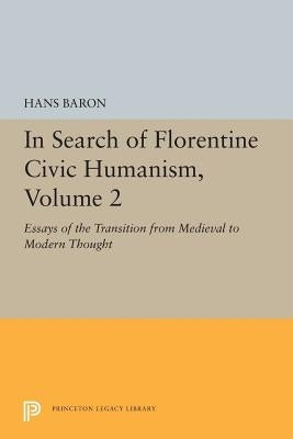 In Search of Florentine Civic Humanism, Volume 2: Essays on the Transition from Medieval to Modern Thought by Baron, Hans
