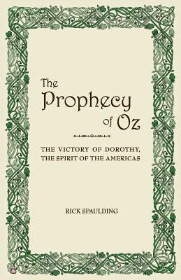 The Prophecy of Oz: The Victory of Dorothy, the Spirit of the Americas by Spaulding, Rick