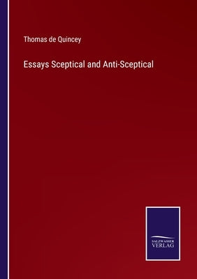 Essays Sceptical and Anti-Sceptical by Quincey, Thomas de