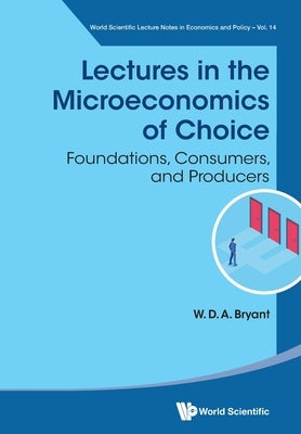 Lectures in the Microeconomics of Choice: Foundations, Consumers, and Producers by Bryant, William David Anthony