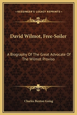 David Wilmot, Free-Soiler: A Biography of the Great Advocate of the Wilmot Proviso by Going, Charles Buxton